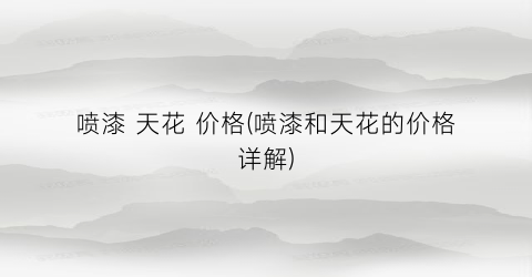 喷漆 天花 价格(喷漆和天花的价格详解)